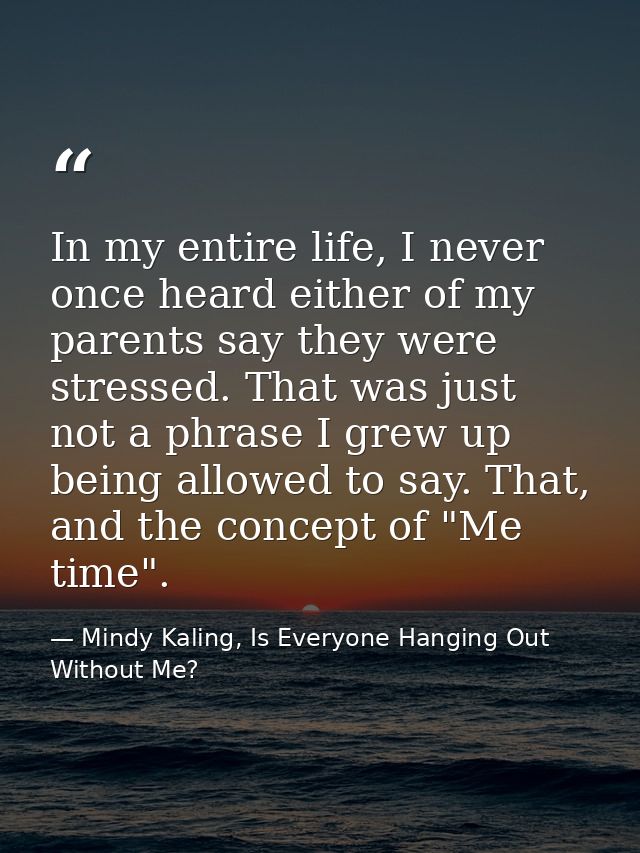 In my entire life, I never once heard either of my parents say they were stressed. That was just not a phrase I grew up  — Mindy Kaling, Is Everyone Hanging Out Without Me?