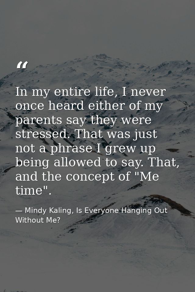 In my entire life, I never once heard either of my parents say they were stressed. That was just not a phrase I grew up  — Mindy Kaling, Is Everyone Hanging Out Without Me?