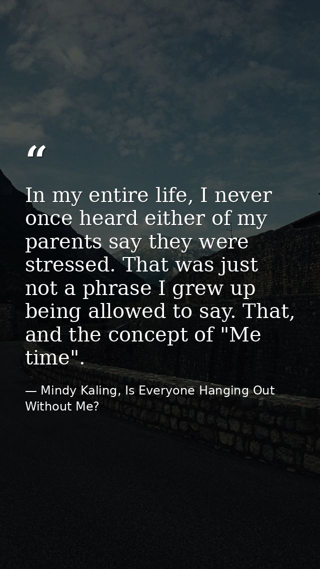 In my entire life, I never once heard either of my parents say they were stressed. That was just not a phrase I grew up  — Mindy Kaling, Is Everyone Hanging Out Without Me?