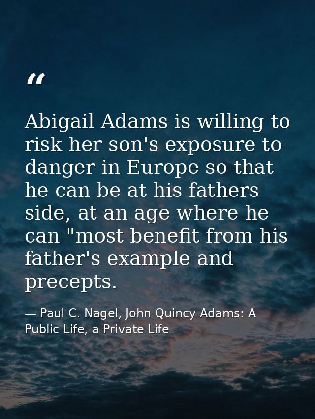 Abigail Adams is willing to risk her son's exposure to danger in Europe so that he can be at his fathers side, at an age — Paul C. Nagel, John Quincy Adams: A Public Life, a Private Life