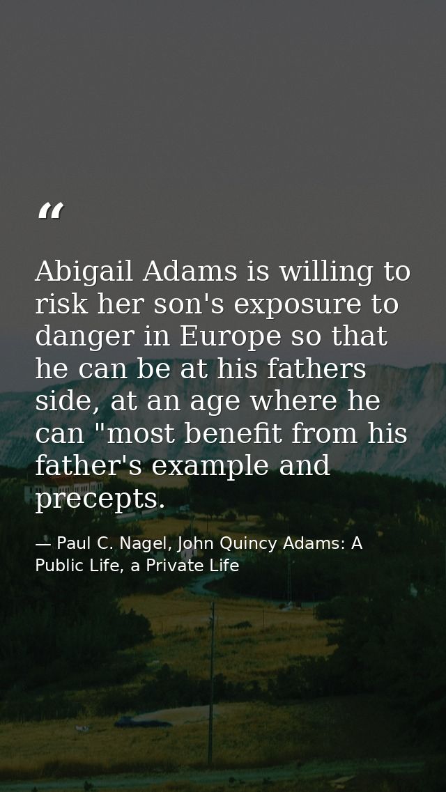 Abigail Adams is willing to risk her son's exposure to danger in Europe so that he can be at his fathers side, at an age — Paul C. Nagel, John Quincy Adams: A Public Life, a Private Life