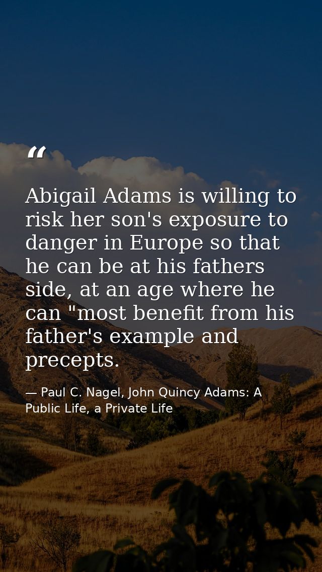Abigail Adams is willing to risk her son's exposure to danger in Europe so that he can be at his fathers side, at an age — Paul C. Nagel, John Quincy Adams: A Public Life, a Private Life