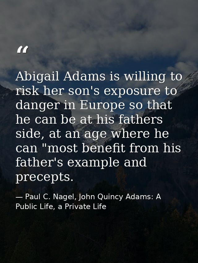 Abigail Adams is willing to risk her son's exposure to danger in Europe so that he can be at his fathers side, at an age — Paul C. Nagel, John Quincy Adams: A Public Life, a Private Life