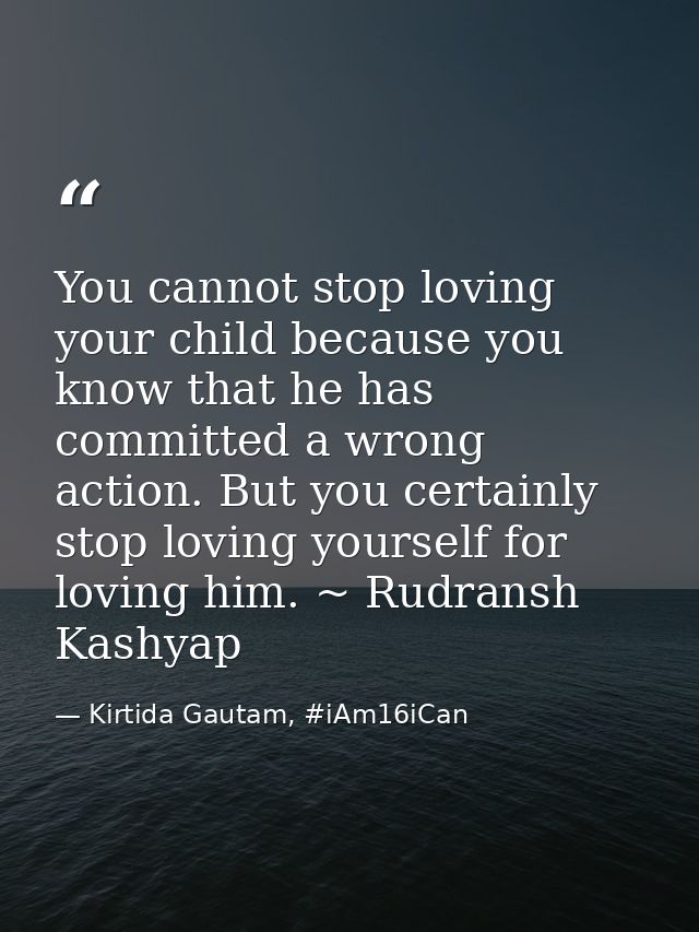 You cannot stop loving your child because you know that he has committed a wrong action. But you certainly stop loving y — Kirtida Gautam, #iAm16iCan