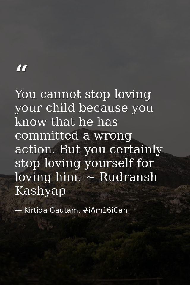 You cannot stop loving your child because you know that he has committed a wrong action. But you certainly stop loving y — Kirtida Gautam, #iAm16iCan