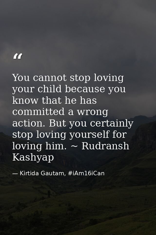 You cannot stop loving your child because you know that he has committed a wrong action. But you certainly stop loving y — Kirtida Gautam, #iAm16iCan