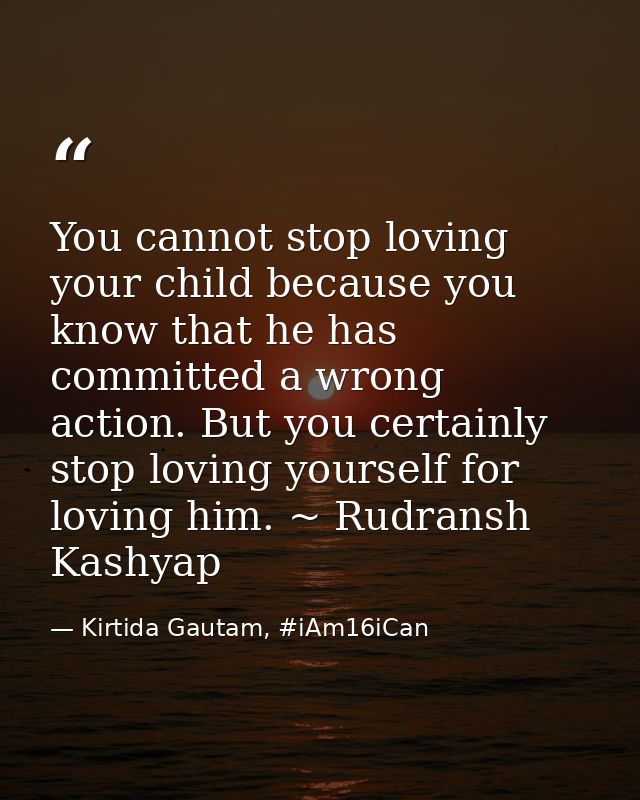 You cannot stop loving your child because you know that he has committed a wrong action. But you certainly stop loving y — Kirtida Gautam, #iAm16iCan