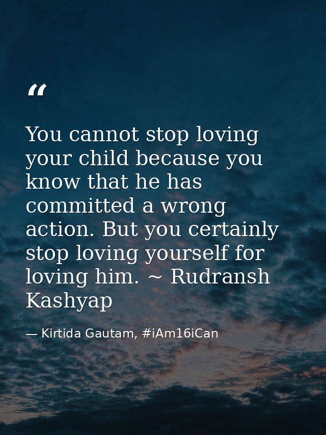 You cannot stop loving your child because you know that he has committed a wrong action. But you certainly stop loving y — Kirtida Gautam, #iAm16iCan