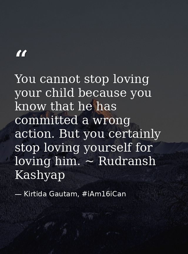 You cannot stop loving your child because you know that he has committed a wrong action. But you certainly stop loving y — Kirtida Gautam, #iAm16iCan