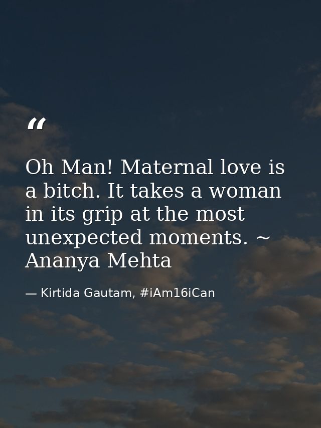 Oh Man! Maternal love is a bitch. It takes a woman in its grip at the most unexpected moments. ~ Ananya Mehta — Kirtida Gautam, #iAm16iCan