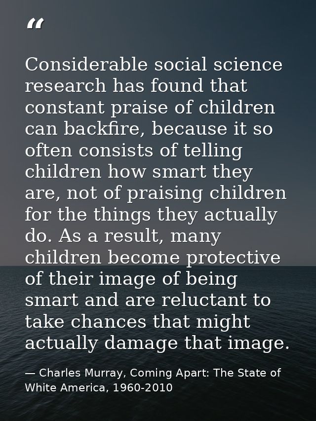 Considerable social science research has found that constant praise of children can backfire, because it so often consis — Charles Murray, Coming Apart: The State of White America, 1960-2010