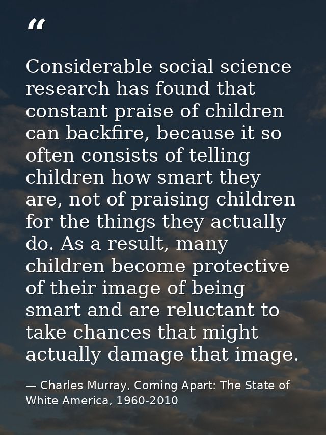 Considerable social science research has found that constant praise of children can backfire, because it so often consis — Charles Murray, Coming Apart: The State of White America, 1960-2010