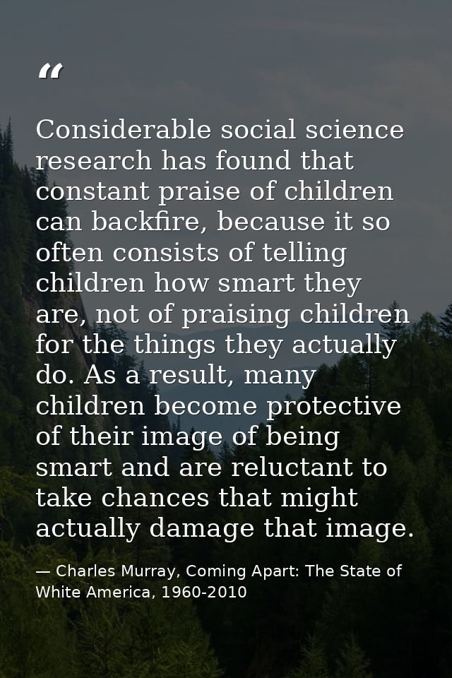 Considerable social science research has found that constant praise of children can backfire, because it so often consis — Charles Murray, Coming Apart: The State of White America, 1960-2010