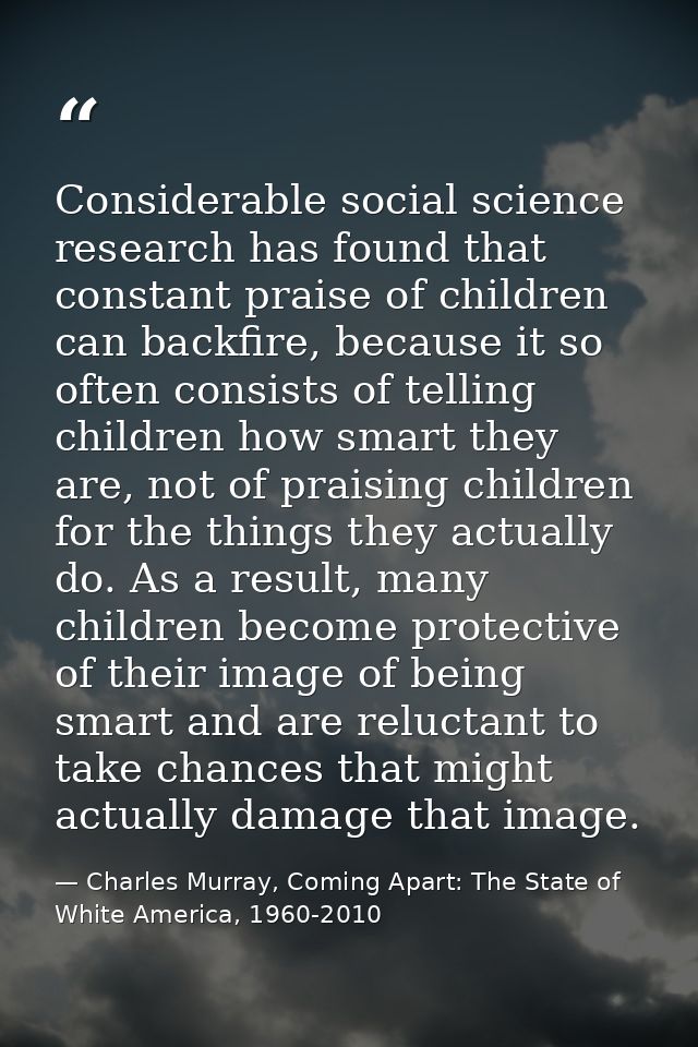 Considerable social science research has found that constant praise of children can backfire, because it so often consis — Charles Murray, Coming Apart: The State of White America, 1960-2010
