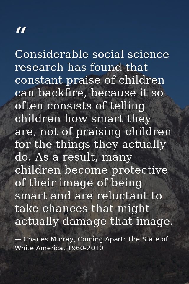 Considerable social science research has found that constant praise of children can backfire, because it so often consis — Charles Murray, Coming Apart: The State of White America, 1960-2010