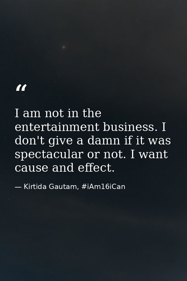 I am not in the entertainment business. I don't give a damn if it was spectacular or not. I want cause and effect. — Kirtida Gautam, #iAm16iCan