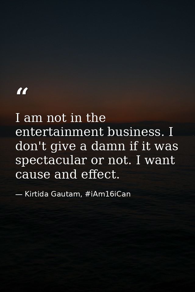 I am not in the entertainment business. I don't give a damn if it was spectacular or not. I want cause and effect. — Kirtida Gautam, #iAm16iCan