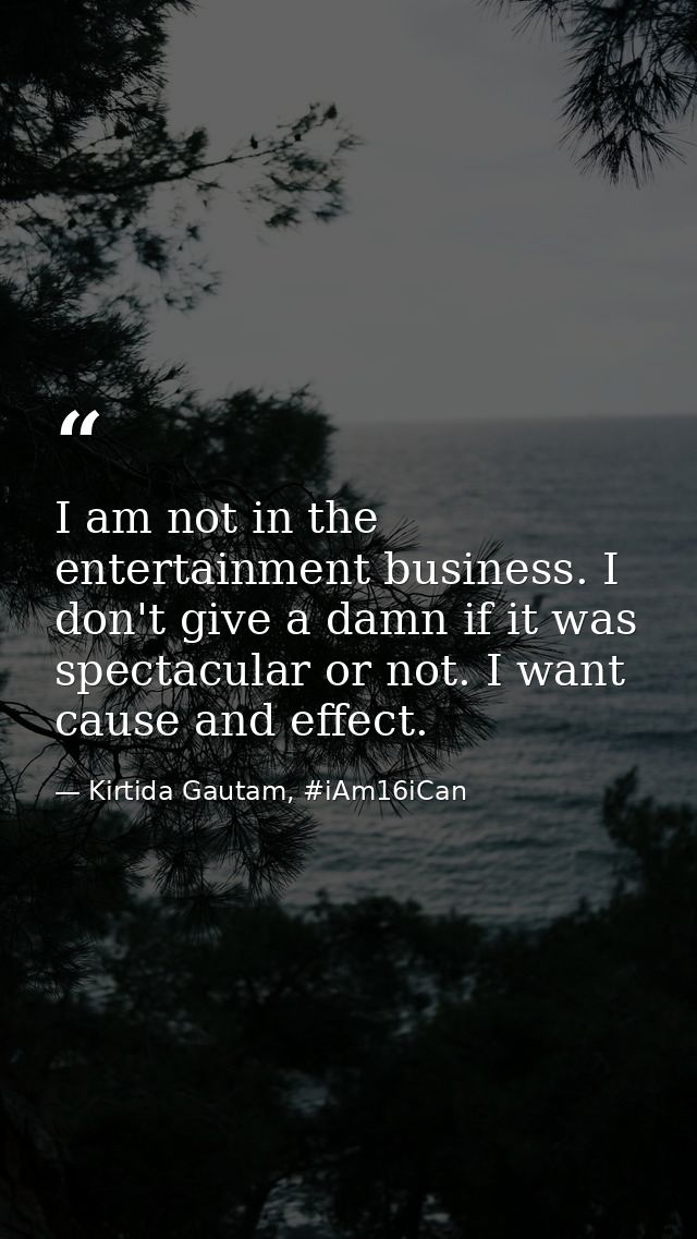 I am not in the entertainment business. I don't give a damn if it was spectacular or not. I want cause and effect. — Kirtida Gautam, #iAm16iCan