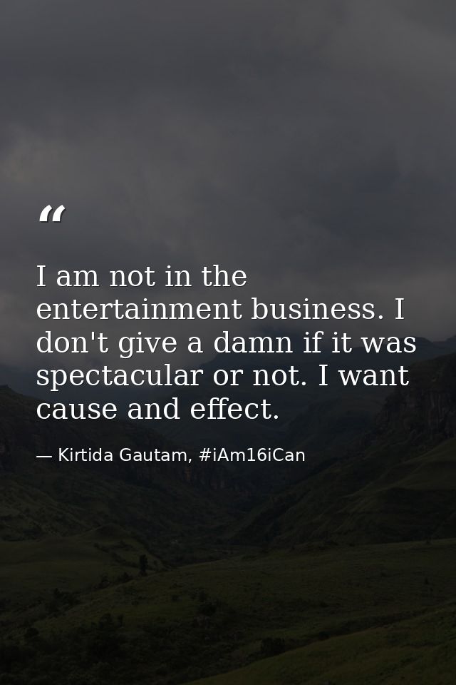 I am not in the entertainment business. I don't give a damn if it was spectacular or not. I want cause and effect. — Kirtida Gautam, #iAm16iCan
