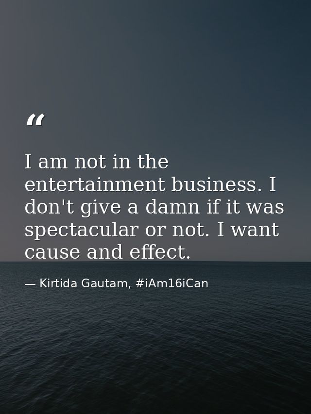 I am not in the entertainment business. I don't give a damn if it was spectacular or not. I want cause and effect. — Kirtida Gautam, #iAm16iCan