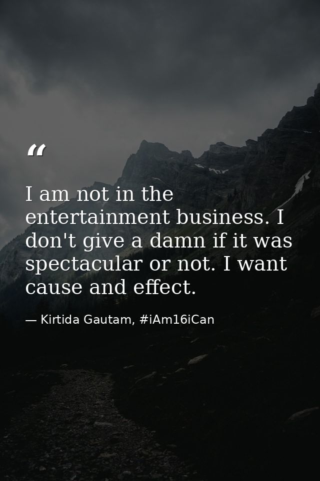 I am not in the entertainment business. I don't give a damn if it was spectacular or not. I want cause and effect. — Kirtida Gautam, #iAm16iCan