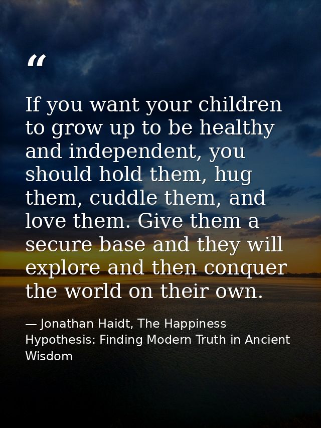 If you want your children to grow up to be healthy and independent, you should hold them, hug them, cuddle them, and lov — Jonathan Haidt, The Happiness Hypothesis: Finding Modern Truth in Ancient Wisdom