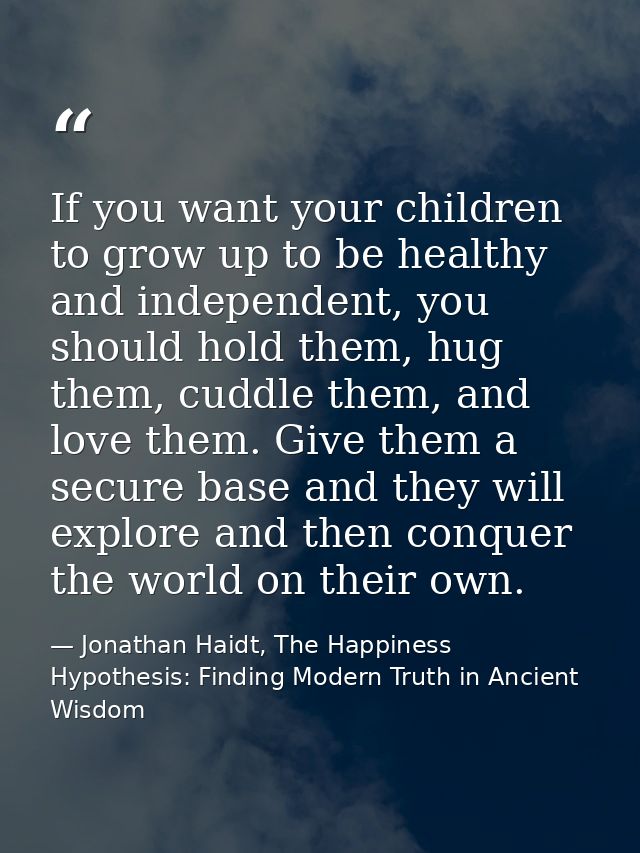If you want your children to grow up to be healthy and independent, you should hold them, hug them, cuddle them, and lov — Jonathan Haidt, The Happiness Hypothesis: Finding Modern Truth in Ancient Wisdom