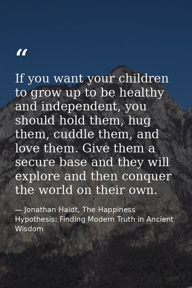 If you want your children to grow up to be healthy and independent, you should hold them, hug them, cuddle them, and lov — Jonathan Haidt, The Happiness Hypothesis: Finding Modern Truth in Ancient Wisdom