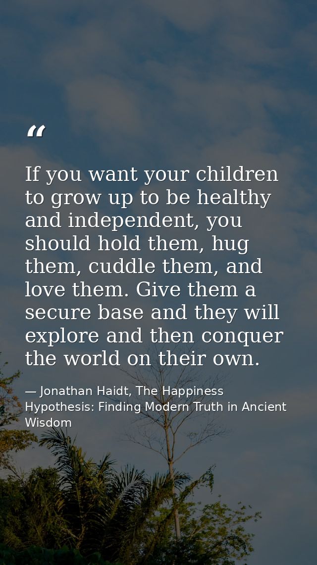 If you want your children to grow up to be healthy and independent, you should hold them, hug them, cuddle them, and lov — Jonathan Haidt, The Happiness Hypothesis: Finding Modern Truth in Ancient Wisdom