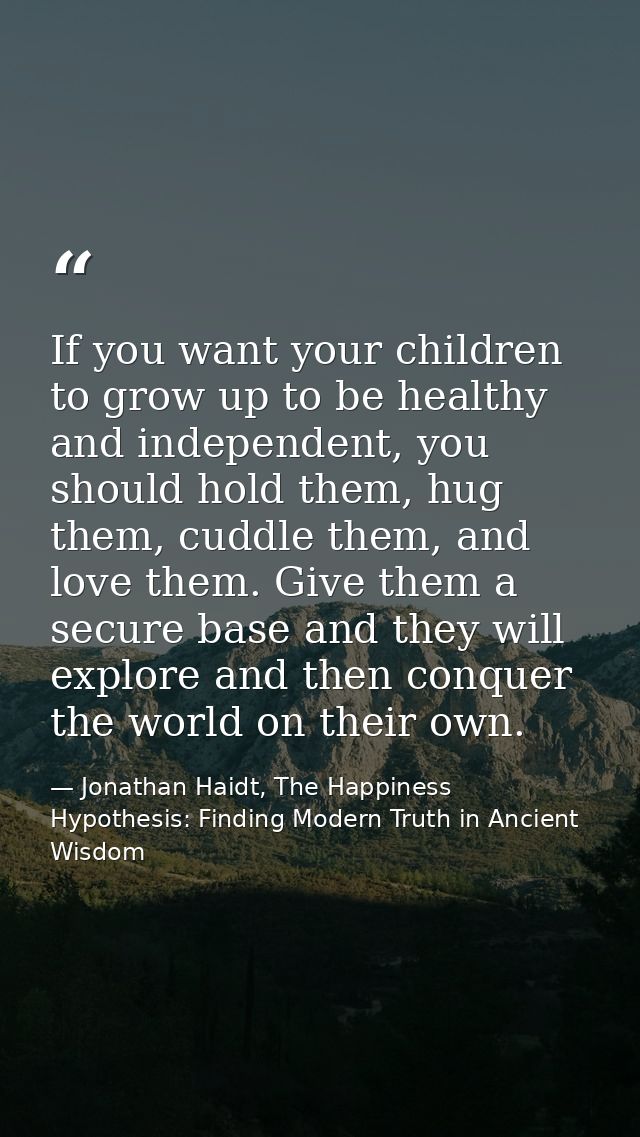 If you want your children to grow up to be healthy and independent, you should hold them, hug them, cuddle them, and lov — Jonathan Haidt, The Happiness Hypothesis: Finding Modern Truth in Ancient Wisdom