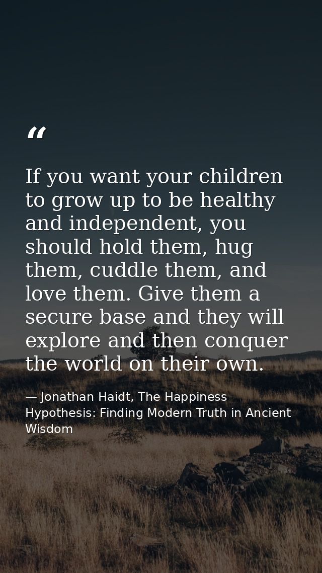 If you want your children to grow up to be healthy and independent, you should hold them, hug them, cuddle them, and lov — Jonathan Haidt, The Happiness Hypothesis: Finding Modern Truth in Ancient Wisdom