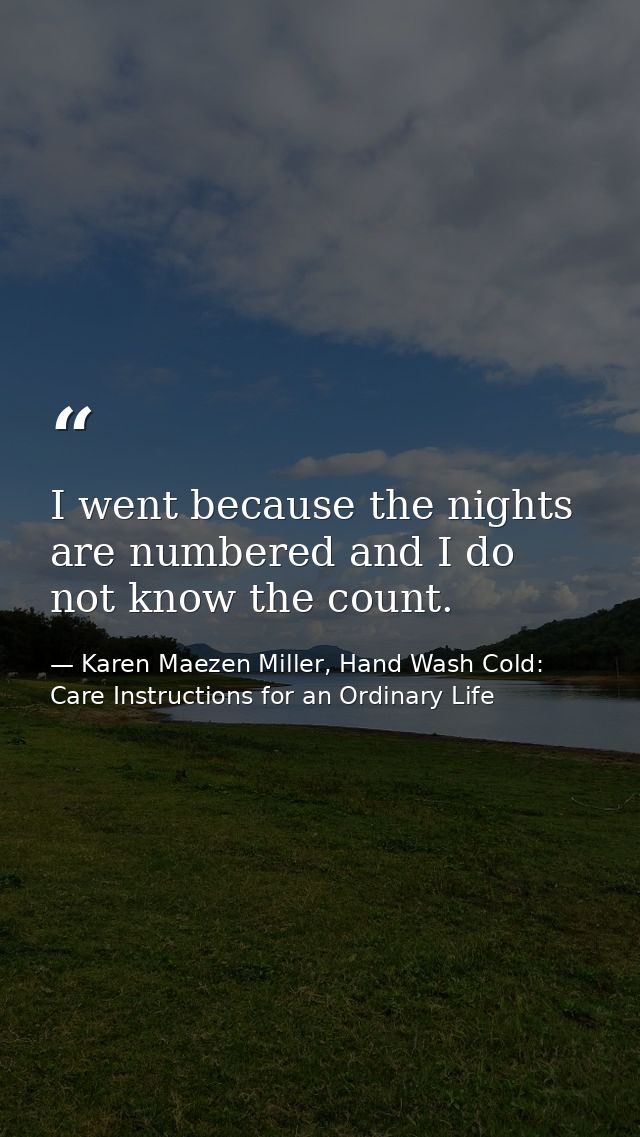 I went because the nights are numbered and I do not know the count. — Karen Maezen Miller, Hand Wash Cold: Care Instructions for an Ordinary Life