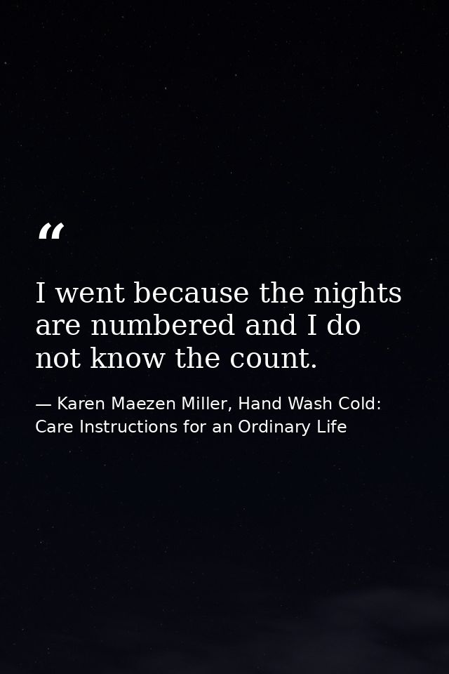 I went because the nights are numbered and I do not know the count. — Karen Maezen Miller, Hand Wash Cold: Care Instructions for an Ordinary Life