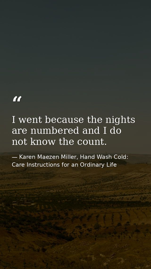 I went because the nights are numbered and I do not know the count. — Karen Maezen Miller, Hand Wash Cold: Care Instructions for an Ordinary Life