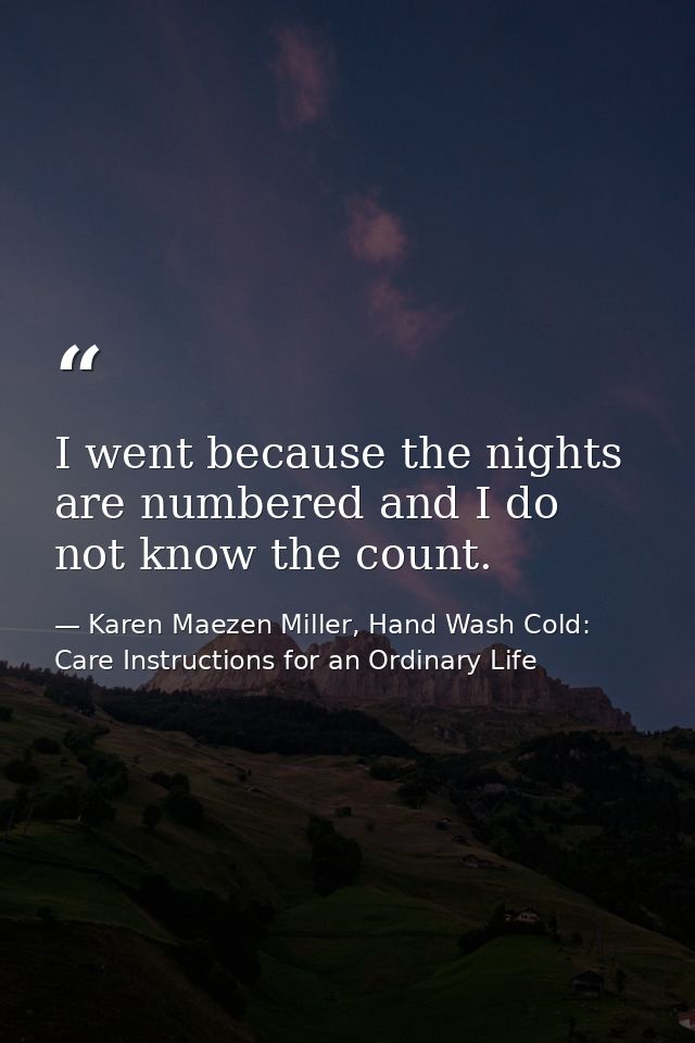 I went because the nights are numbered and I do not know the count. — Karen Maezen Miller, Hand Wash Cold: Care Instructions for an Ordinary Life