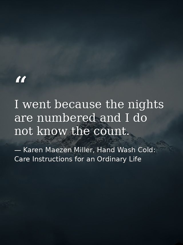 I went because the nights are numbered and I do not know the count. — Karen Maezen Miller, Hand Wash Cold: Care Instructions for an Ordinary Life