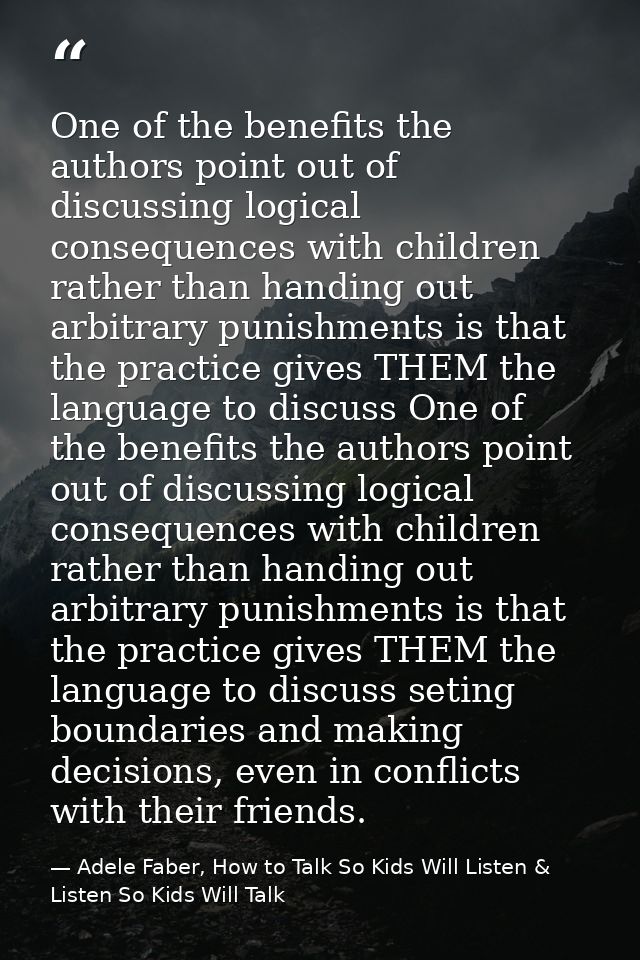 One of the benefits the authors point out of discussing logical consequences with children rather than handing out arbit — Adele Faber, How to Talk So Kids Will Listen & Listen So Kids Will Talk