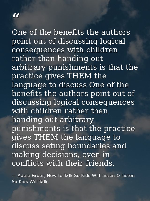 One of the benefits the authors point out of discussing logical consequences with children rather than handing out arbit — Adele Faber, How to Talk So Kids Will Listen & Listen So Kids Will Talk