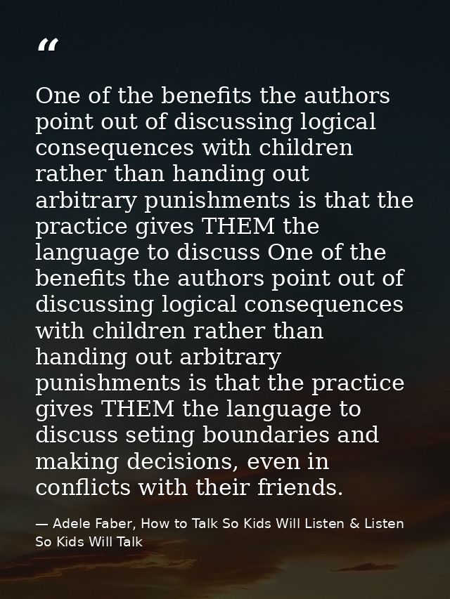 One of the benefits the authors point out of discussing logical consequences with children rather than handing out arbit — Adele Faber, How to Talk So Kids Will Listen & Listen So Kids Will Talk
