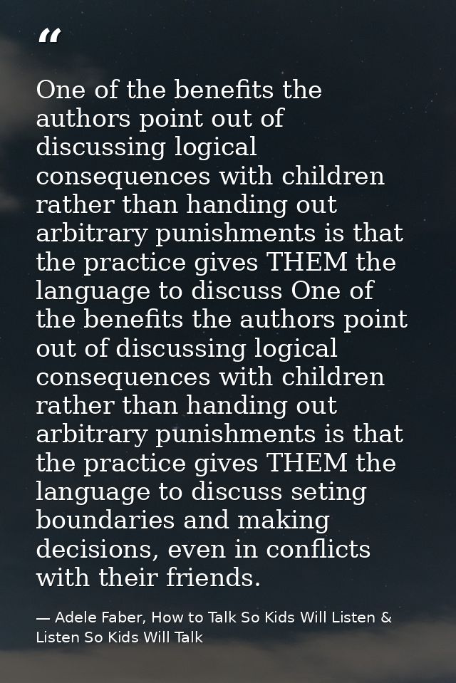 One of the benefits the authors point out of discussing logical consequences with children rather than handing out arbit — Adele Faber, How to Talk So Kids Will Listen & Listen So Kids Will Talk