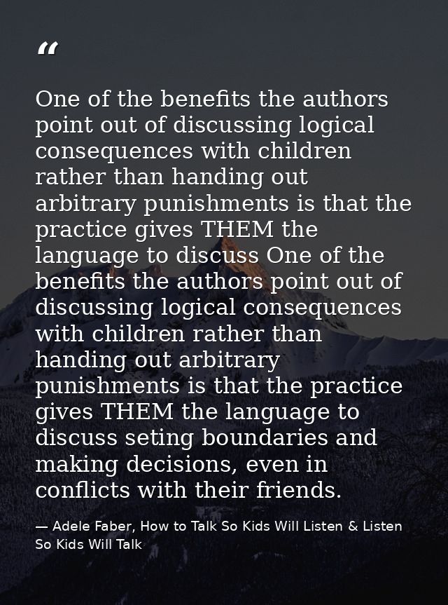 One of the benefits the authors point out of discussing logical consequences with children rather than handing out arbit — Adele Faber, How to Talk So Kids Will Listen & Listen So Kids Will Talk