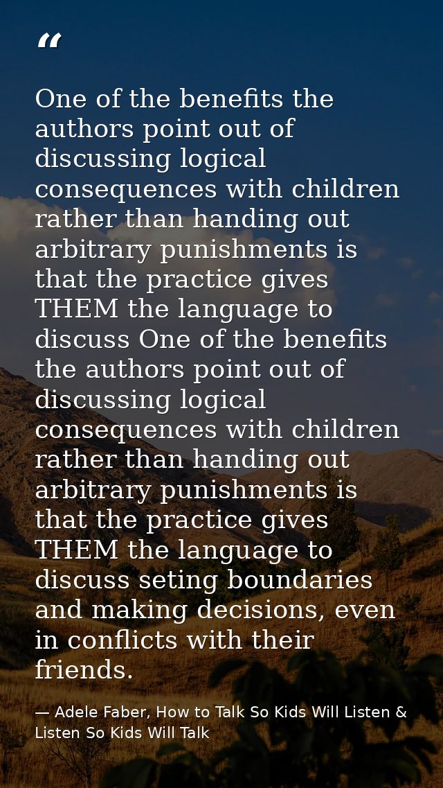 One of the benefits the authors point out of discussing logical consequences with children rather than handing out arbit — Adele Faber, How to Talk So Kids Will Listen & Listen So Kids Will Talk