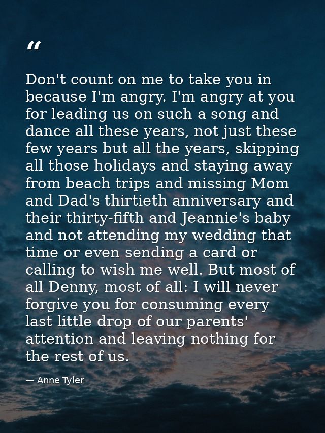 Don't count on me to take you in because I'm angry. I'm angry at you for leading us on such a song and dance all these y — Anne Tyler