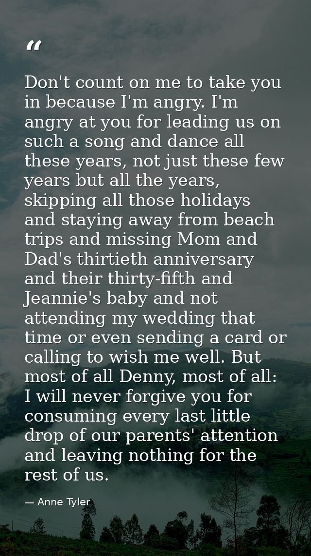 Don't count on me to take you in because I'm angry. I'm angry at you for leading us on such a song and dance all these y — Anne Tyler
