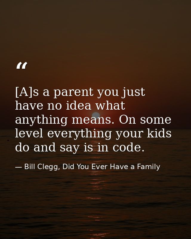 [A]s a parent you just have no idea what anything means. On some level everything your kids do and say is in code. — Bill Clegg, Did You Ever Have a Family