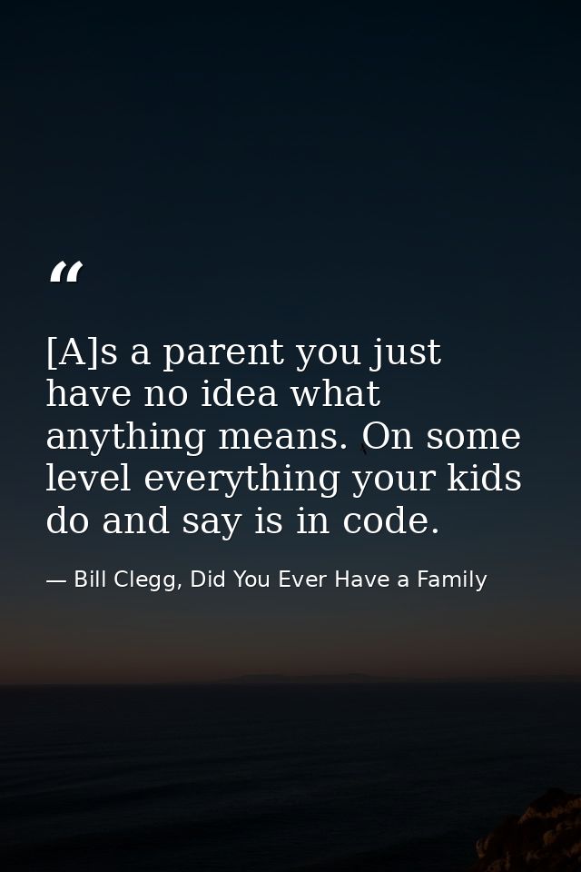 [A]s a parent you just have no idea what anything means. On some level everything your kids do and say is in code. — Bill Clegg, Did You Ever Have a Family