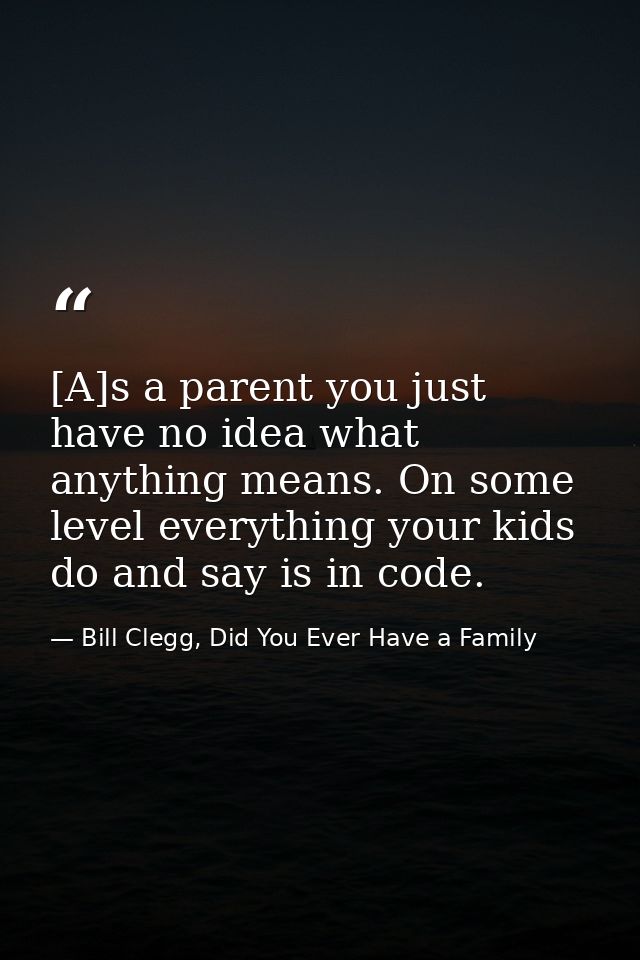 [A]s a parent you just have no idea what anything means. On some level everything your kids do and say is in code. — Bill Clegg, Did You Ever Have a Family