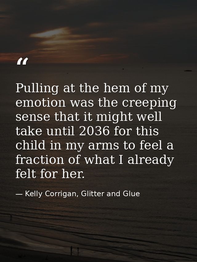 Pulling at the hem of my emotion was the creeping sense that it might well take until 2036 for this child in my arms to  — Kelly Corrigan, Glitter and Glue