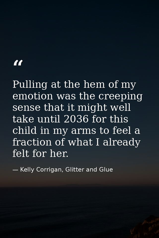 Pulling at the hem of my emotion was the creeping sense that it might well take until 2036 for this child in my arms to  — Kelly Corrigan, Glitter and Glue