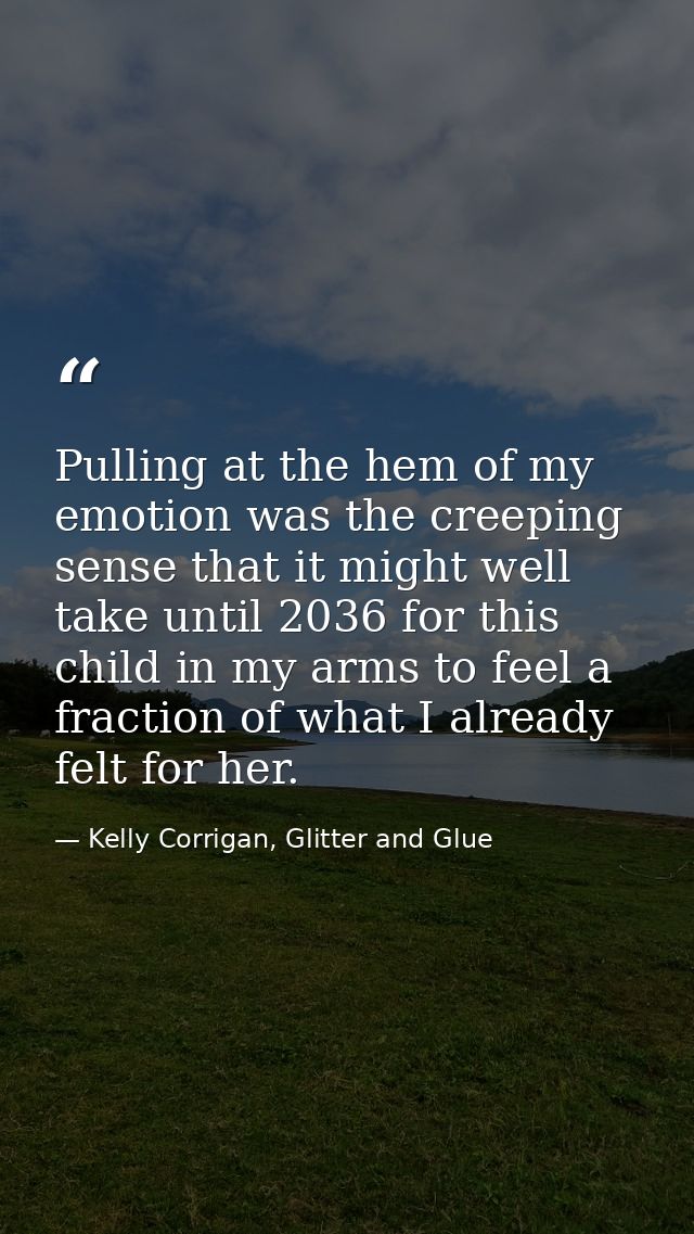 Pulling at the hem of my emotion was the creeping sense that it might well take until 2036 for this child in my arms to  — Kelly Corrigan, Glitter and Glue